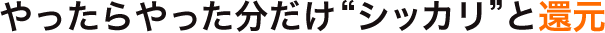 やったらやった分だけシッカリと還元