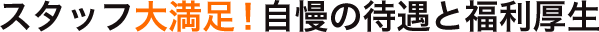 スタッフ大満足！自慢の待遇と福利厚生