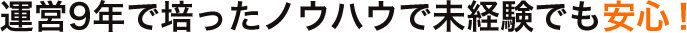 運営9年で培ったノウハウで未経験でも安心！