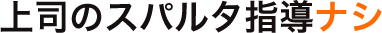 上司のスパルタ指導ナシ
