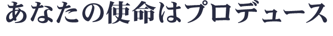 あなたの使命はプロデュース